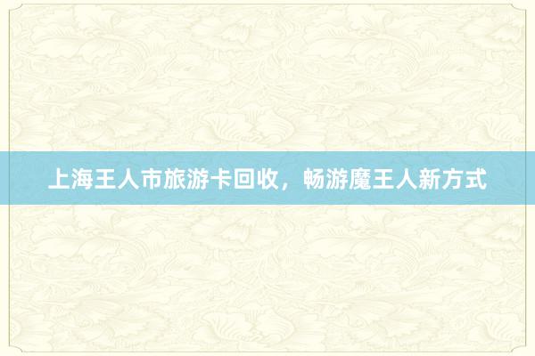 上海王人市旅游卡回收，畅游魔王人新方式